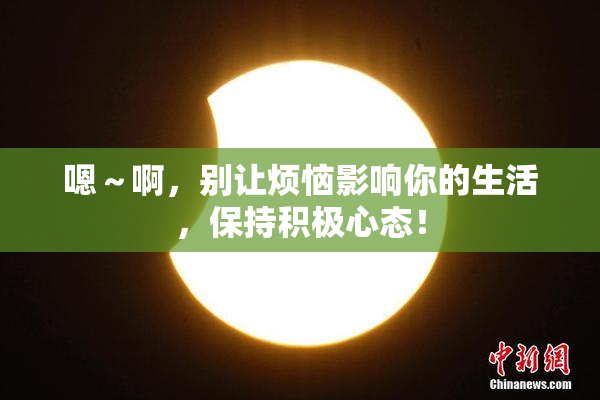 嗯～啊，别让烦恼影响你的生活，保持积极心态！