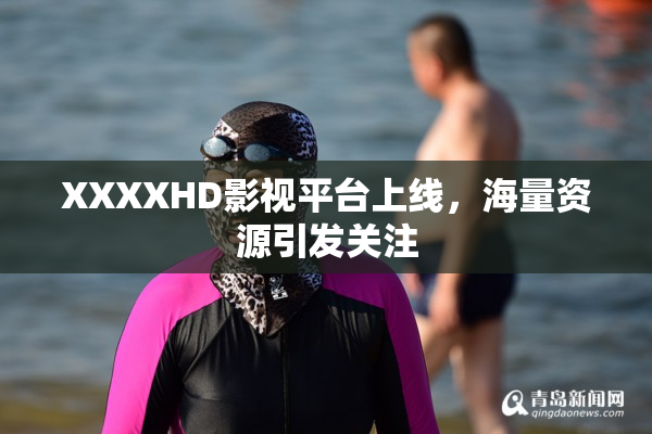XXXXHD影视平台上线，海量资源引发关注