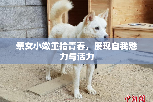 亲女小嫩重拾青春，展现自我魅力与活力