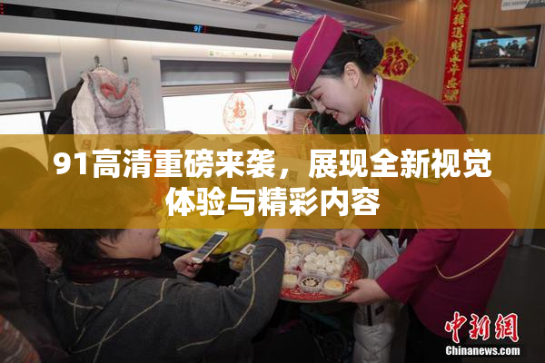 91高清重磅来袭，展现全新视觉体验与精彩内容