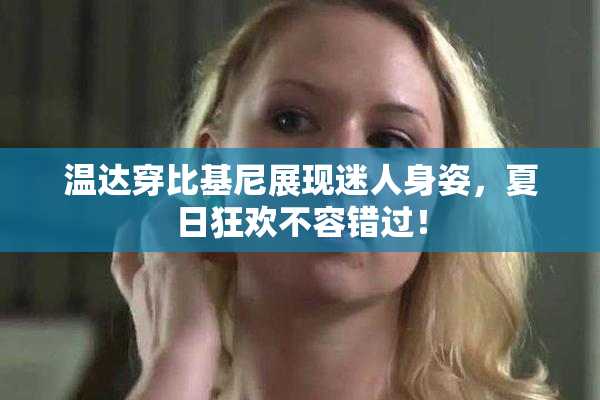 温达穿比基尼展现迷人身姿，夏日狂欢不容错过！