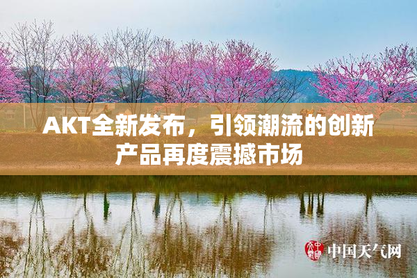 AKT全新发布，引领潮流的创新产品再度震撼市场