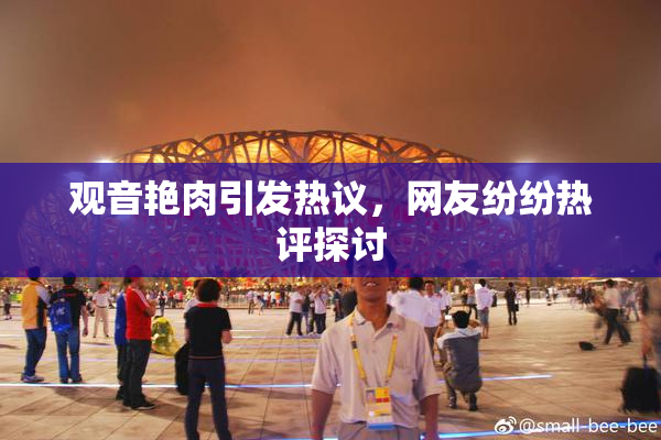观音艳肉引发热议，网友纷纷热评探讨