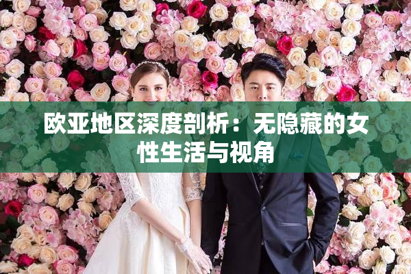 欧亚地区深度剖析：无隐藏的女性生活与视角