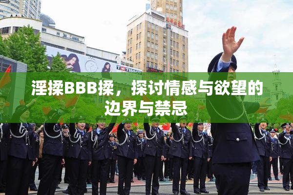 淫揉BBB揉，探讨情感与欲望的边界与禁忌
