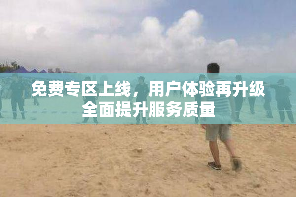 免费专区上线，用户体验再升级全面提升服务质量