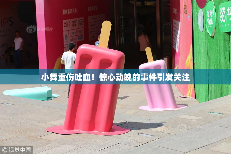 小舞重伤吐血！惊心动魄的事件引发关注