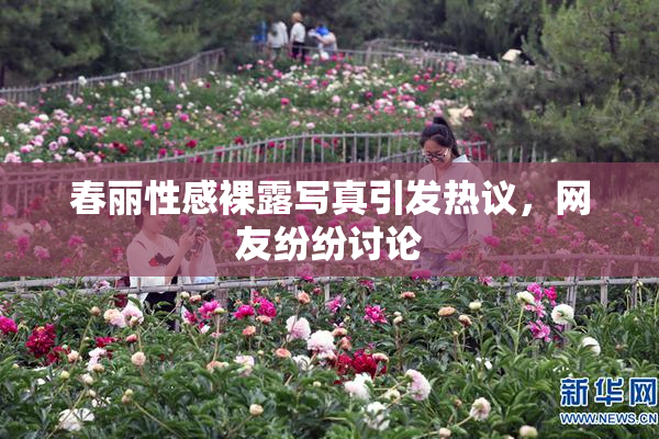 春丽性感裸露写真引发热议，网友纷纷讨论