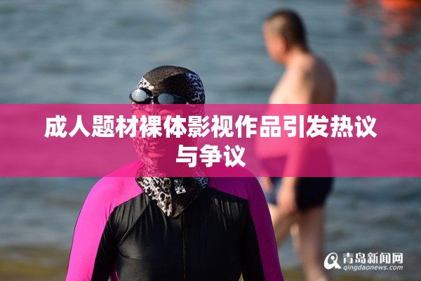 成人题材裸体影视作品引发热议与争议