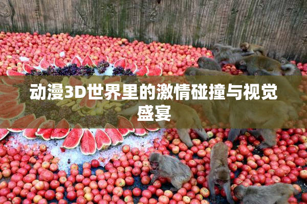 动漫3D世界里的激情碰撞与视觉盛宴