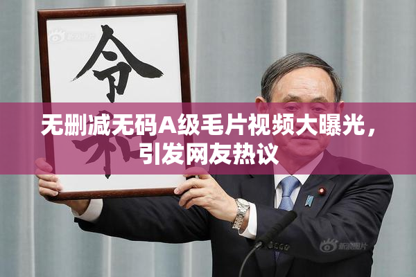 无删减无码A级毛片视频大曝光，引发网友热议