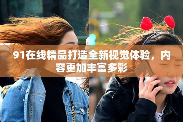 91在线精品打造全新视觉体验，内容更加丰富多彩