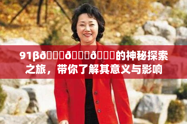 91β🍆🍆🍆的神秘探索之旅，带你了解其意义与影响