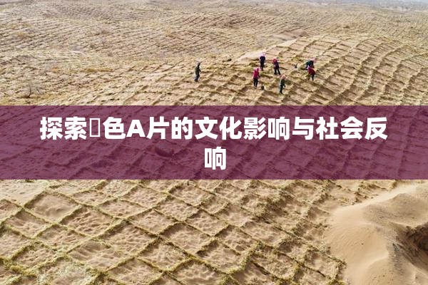 探索黃色A片的文化影响与社会反响