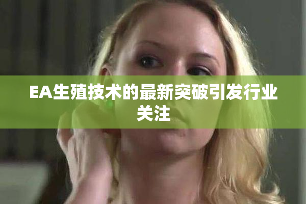 EA生殖技术的最新突破引发行业关注