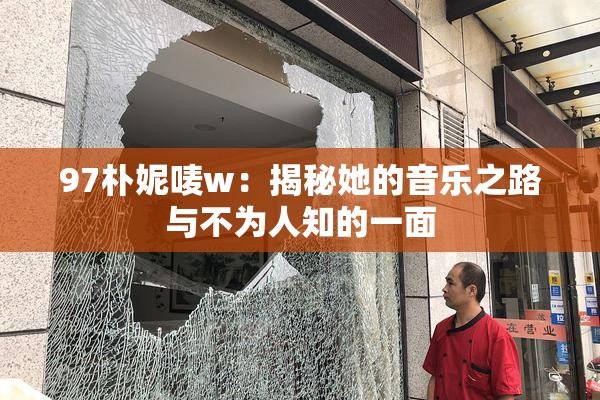 97朴妮唛w：揭秘她的音乐之路与不为人知的一面