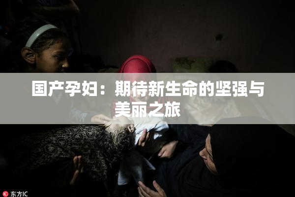 国产孕妇：期待新生命的坚强与美丽之旅