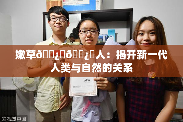 嫩草🌿‌🌿‌人：揭开新一代人类与自然的关系