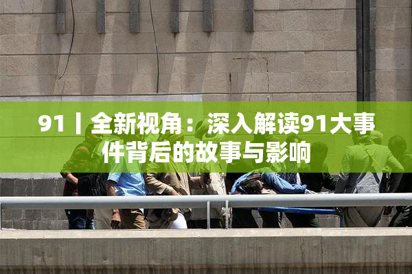 91丨全新视角：深入解读91大事件背后的故事与影响
