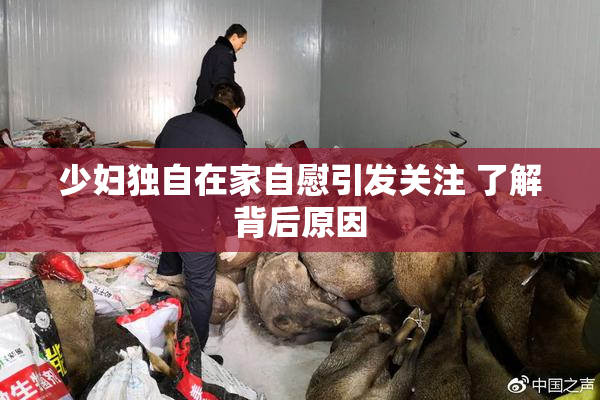 少妇独自在家自慰引发关注 了解背后原因