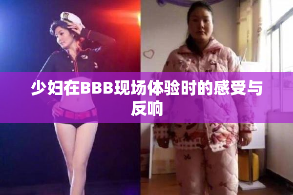 少妇在BBB现场体验时的感受与反响