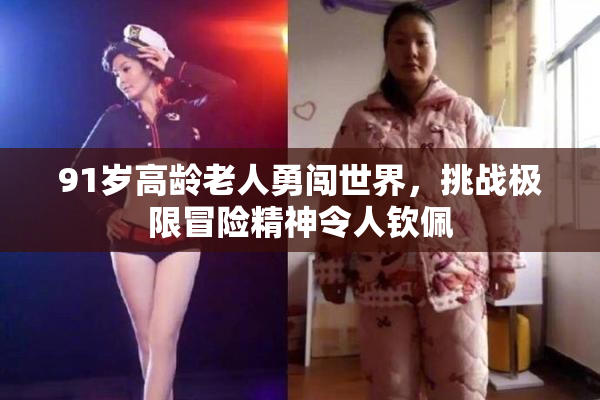 91岁高龄老人勇闯世界，挑战极限冒险精神令人钦佩