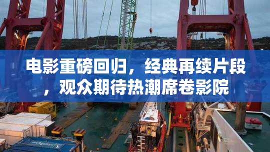 电影重磅回归，经典再续片段，观众期待热潮席卷影院