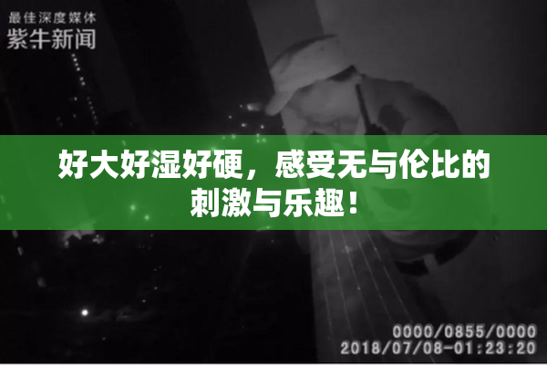 好大好湿好硬，感受无与伦比的刺激与乐趣！