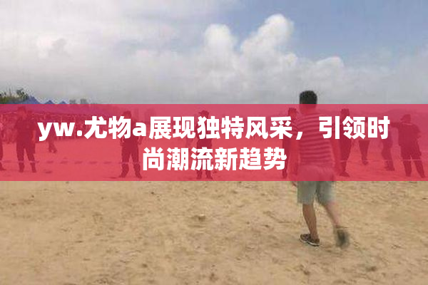 yw.尤物a展现独特风采，引领时尚潮流新趋势