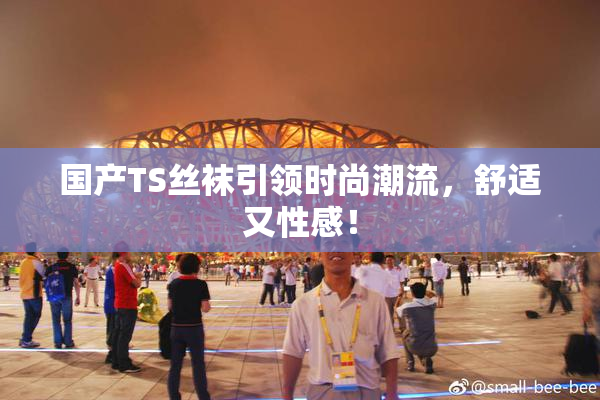 国产TS丝袜引领时尚潮流，舒适又性感！