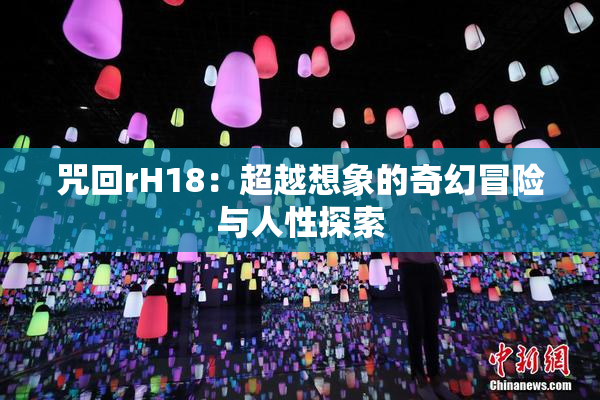 咒回rH18：超越想象的奇幻冒险与人性探索