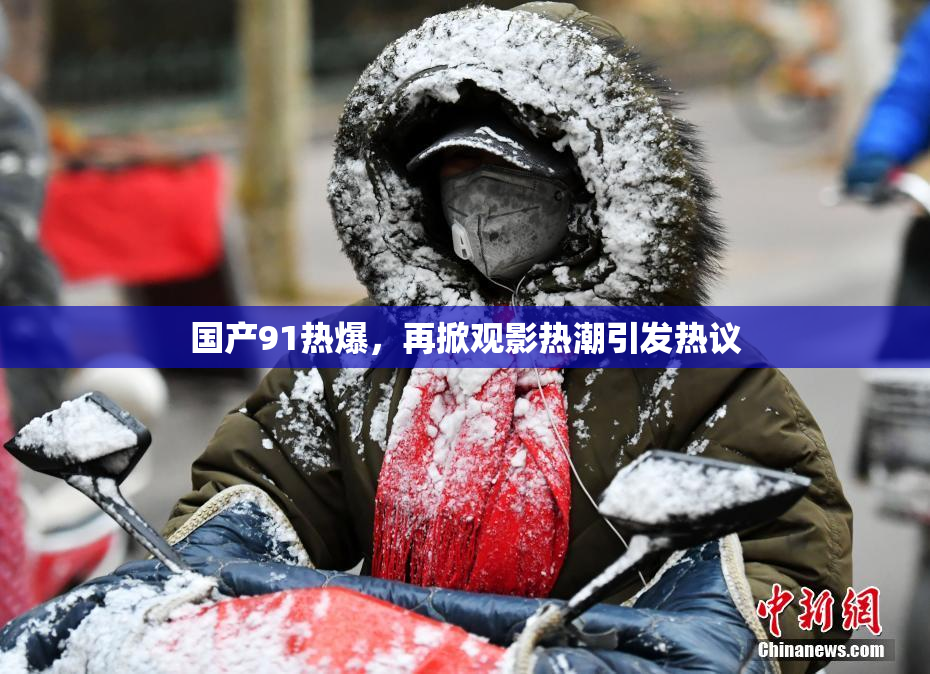 国产91热爆，再掀观影热潮引发热议