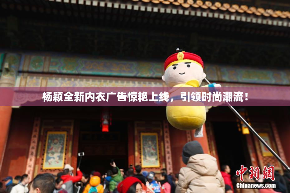杨颖全新内衣广告惊艳上线，引领时尚潮流！