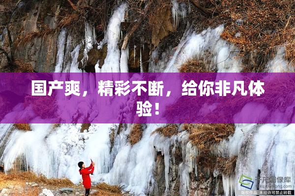 国产爽，精彩不断，给你非凡体验！