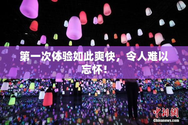 第一次体验如此爽快，令人难以忘怀！