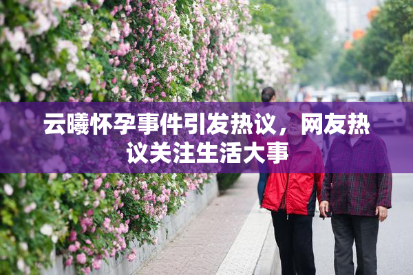 云曦怀孕事件引发热议，网友热议关注生活大事