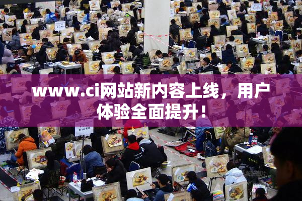 www.ci网站新内容上线，用户体验全面提升！