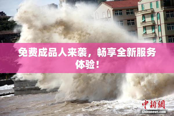 免费成品人来袭，畅享全新服务体验！
