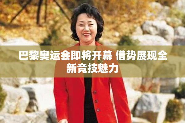 巴黎奥运会即将开幕 借势展现全新竞技魅力