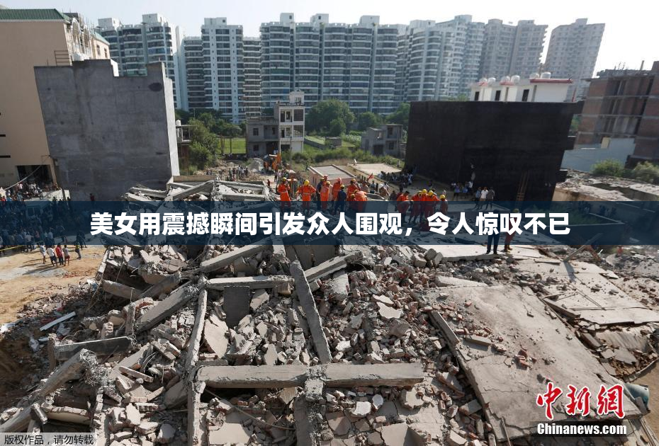 美女用震撼瞬间引发众人围观，令人惊叹不已
