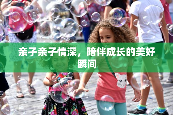 亲孑亲子情深，陪伴成长的美好瞬间