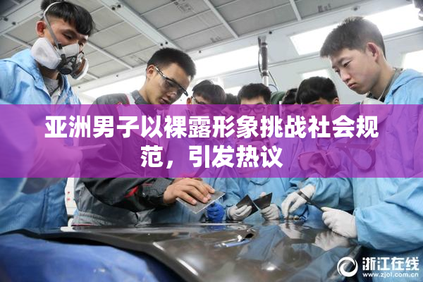 亚洲男子以裸露形象挑战社会规范，引发热议
