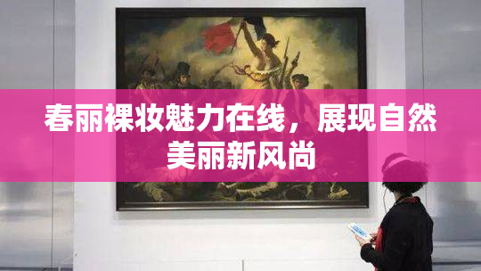 春丽裸妆魅力在线，展现自然美丽新风尚