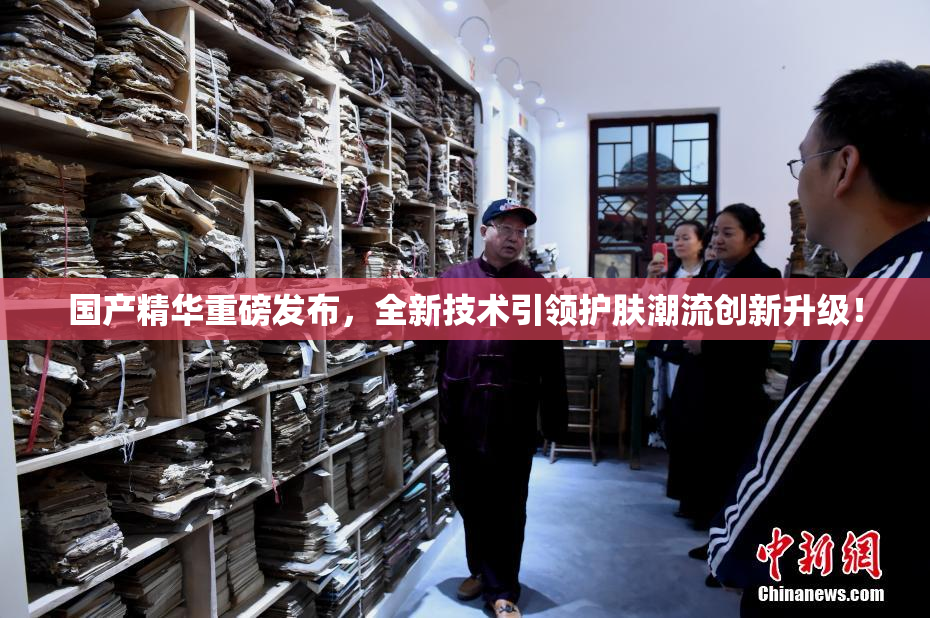 国产精华重磅发布，全新技术引领护肤潮流创新升级！