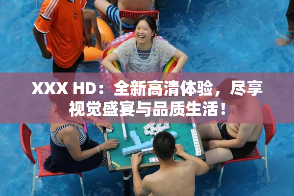 XXX HD：全新高清体验，尽享视觉盛宴与品质生活！