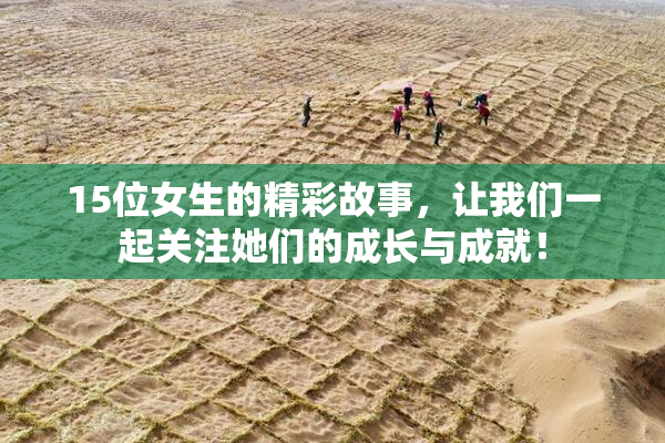 15位女生的精彩故事，让我们一起关注她们的成长与成就！