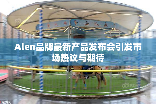 Alen品牌最新产品发布会引发市场热议与期待