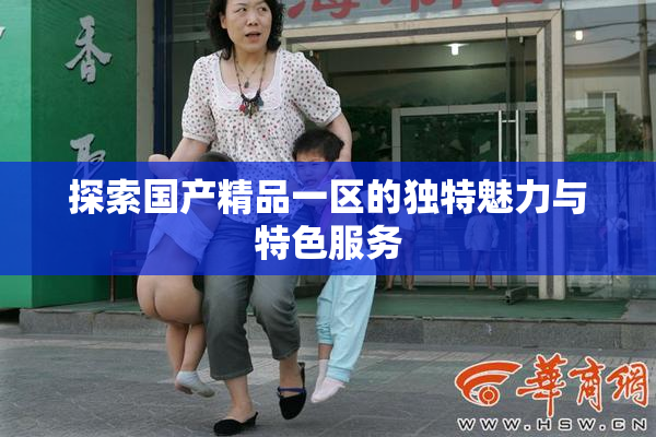 探索国产精品一区的独特魅力与特色服务