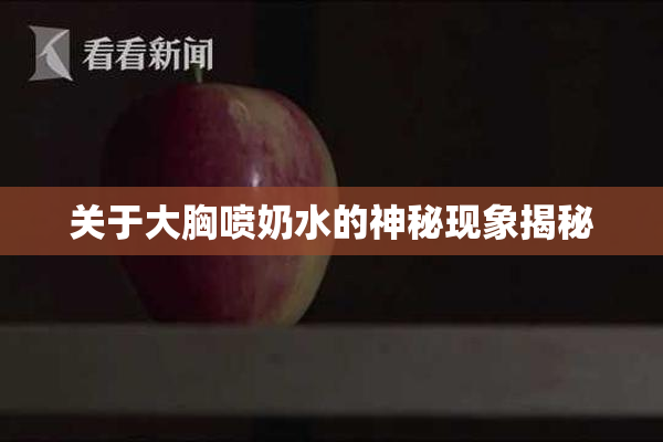 关于大胸喷奶水的神秘现象揭秘
