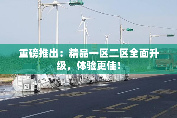 重磅推出：精品一区二区全面升级，体验更佳！